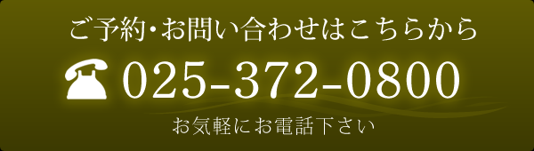 ご予約・お問い合わせはこちらから 025-372-0800 お気軽にお電話ください