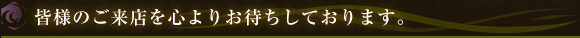 皆様のご来店を心よりお待ちしております。