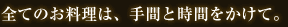 全てのお料理は、手間と時間をかけて。