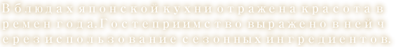 В блюдах японской кухни отражена красота времен года. Гостеприимство выражено в ней через использование сезонных ингредиентов.