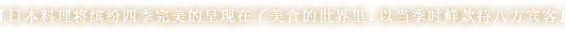 日本料理将缤纷四季完美的呈现在了美食的世界里。以当季时鲜款待八方宾客