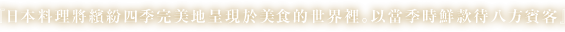 日本料理將繽紛四季完美地呈現於美食的世界裡。以當季時鮮款待八方賓客