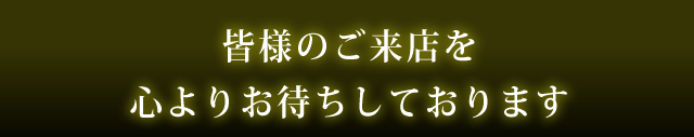 皆様のご来店を心よりお待ちしております
