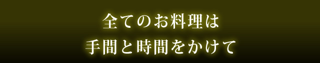 全てのお料理は手間と時間をかけて